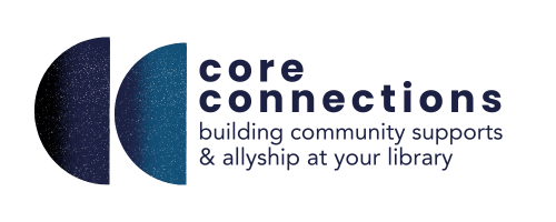 Logo for “Core Connections” featuring two overlapping half-circle shapes on the left and the text “core connections: building community supports & allyship at your library” on the right.